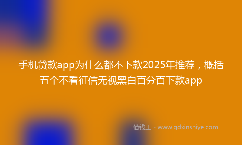 手机贷款app为什么都不下款2025年推荐，概括五个不看征信无视黑白百分百下款app