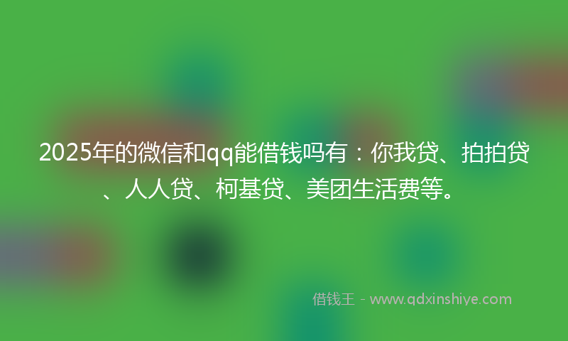 2025年的微信和qq能借钱吗有：你我贷、拍拍贷、人人贷、柯基贷、美团生活费等。