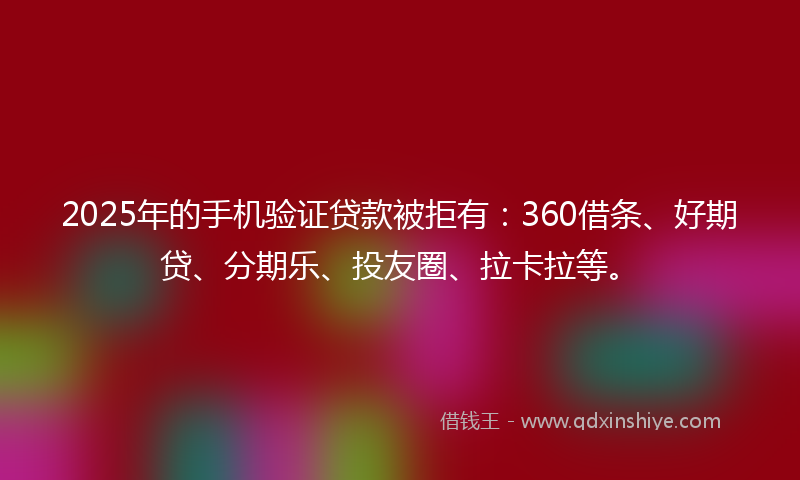2025年的手机验证贷款被拒有：360借条、好期贷、分期乐、投友圈、拉卡拉等。