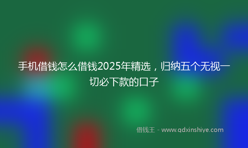 手机借钱怎么借钱2025年精选，归纳五个无视一切必下款的口子