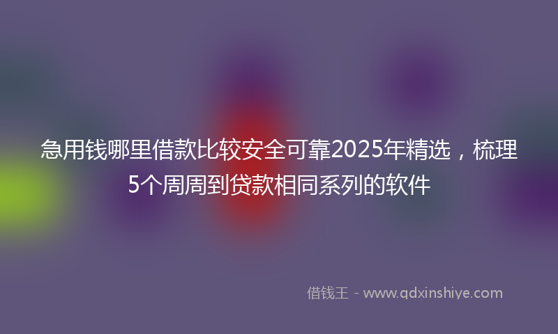 急用钱哪里借款比较安全可靠2025年精选，梳理5个周周到贷款相同系列的软件