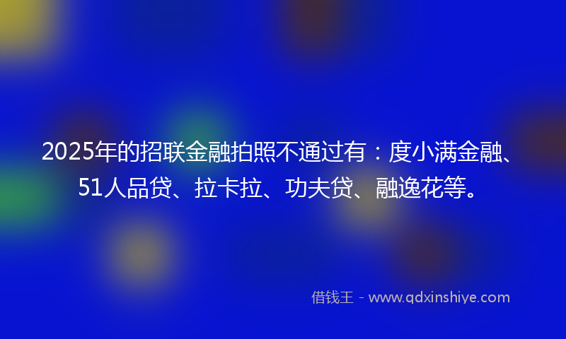 2025年的招联金融拍照不通过有：度小满金融、51人品贷、拉卡拉、功夫贷、融逸花等。