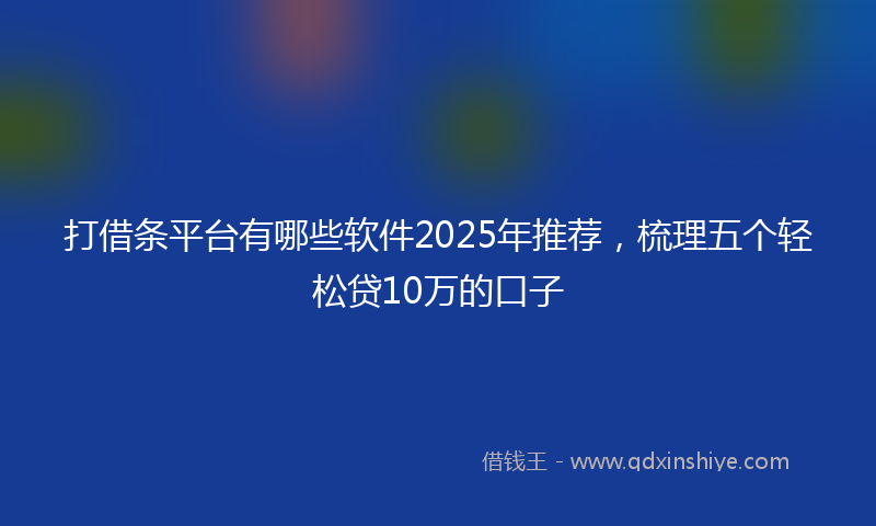打借条平台有哪些软件2025年推荐，梳理五个轻松贷10万的口子