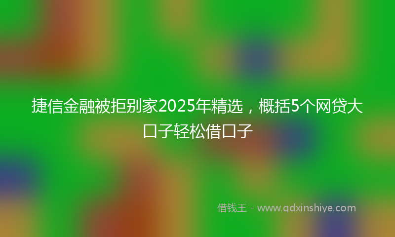 捷信金融被拒别家2025年精选，概括5个网贷大口子轻松借口子