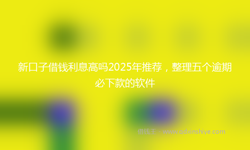新口子借钱利息高吗2025年推荐，整理五个逾期必下款的软件