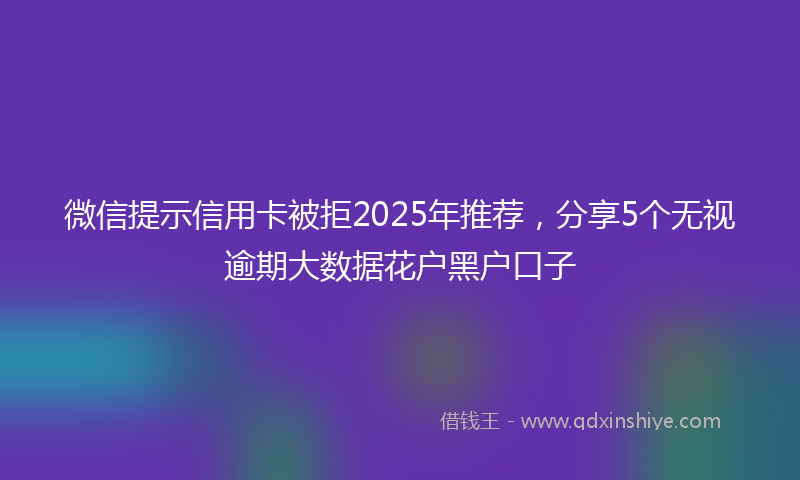 微信提示信用卡被拒2025年推荐，分享5个无视逾期大数据花户黑户口子