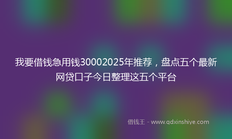 我要借钱急用钱30002025年推荐，盘点五个最新网贷口子今日整理这五个平台