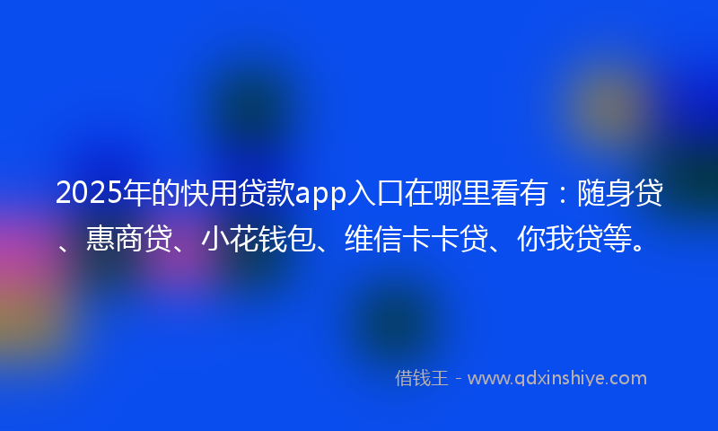 2025年的快用贷款app入口在哪里看有：随身贷、惠商贷、小花钱包、维信卡卡贷、你我贷等。