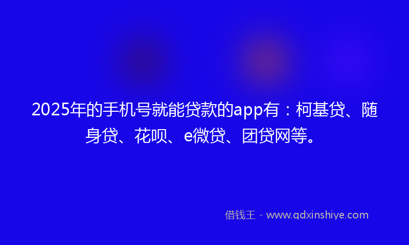 2025年的手机号就能贷款的app有：柯基贷、随身贷、花呗、e微贷、团贷网等。