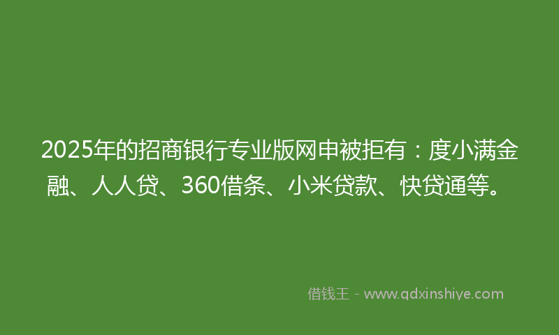2025年的招商银行专业版网申被拒有：度小满金融、人人贷、360借条、小米贷款、快贷通等。
