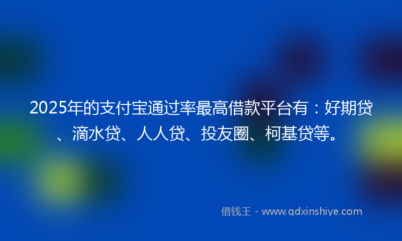 2025年的支付宝通过率最高借款平台有：好期贷、滴水贷、人人贷、投友圈、柯基贷等。