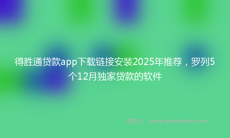 得胜通贷款app下载链接安装2025年推荐，罗列5个12月独家贷款的软件