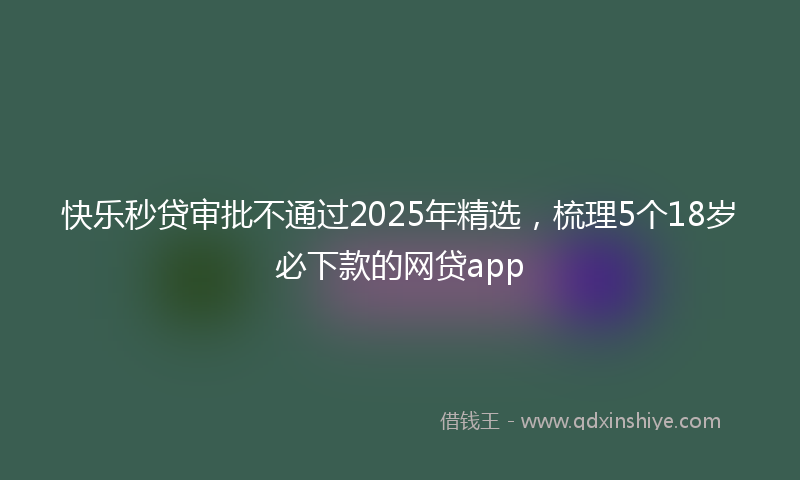快乐秒贷审批不通过2025年精选，梳理5个18岁必下款的网贷app