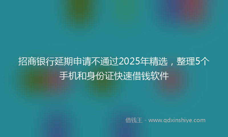 招商银行延期申请不通过2025年精选，整理5个手机和身份证快速借钱软件