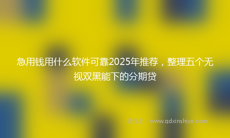 急用钱用什么软件可靠2025年推荐，整理五个无视双黑能下的分期贷