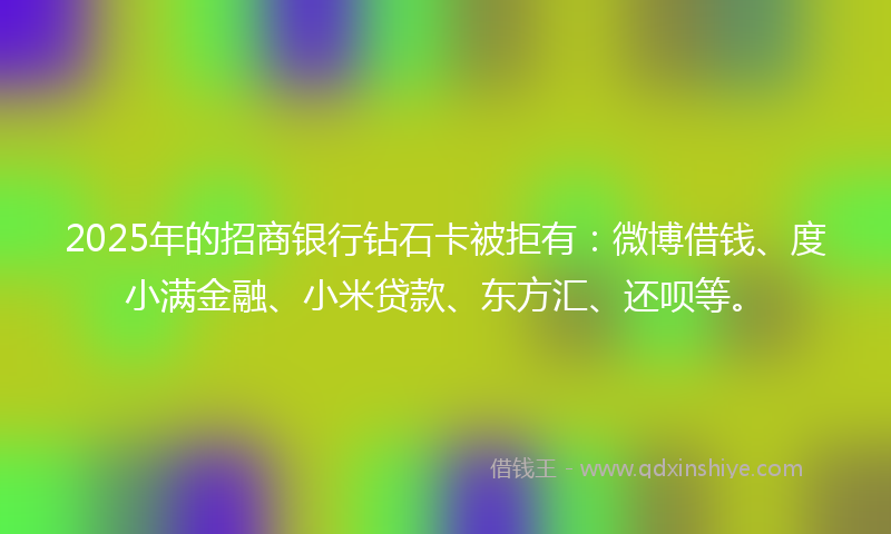 2025年的招商银行钻石卡被拒有：微博借钱、度小满金融、小米贷款、东方汇、还呗等。