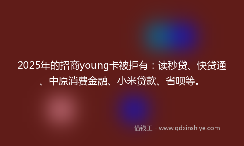 2025年的招商young卡被拒有：读秒贷、快贷通、中原消费金融、小米贷款、省呗等。