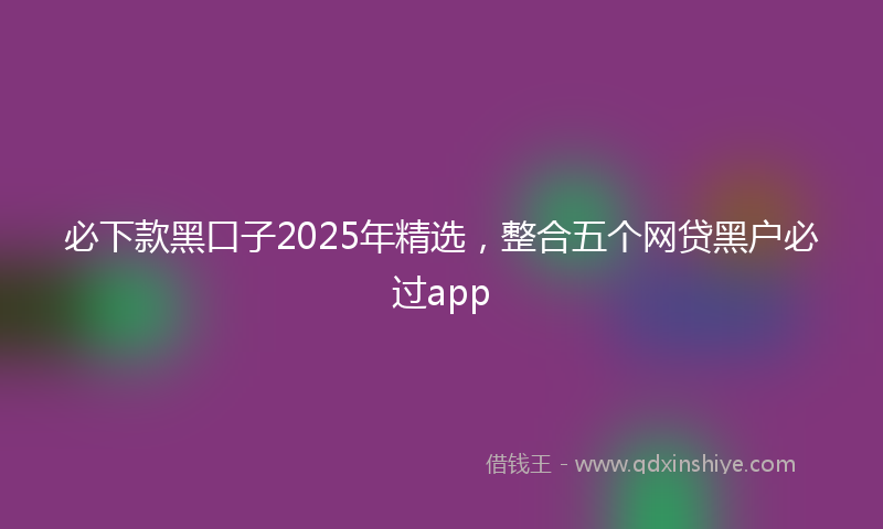 必下款黑口子2025年精选，整合五个网贷黑户必过app