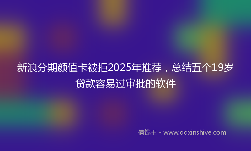 新浪分期颜值卡被拒2025年推荐，总结五个19岁贷款容易过审批的软件
