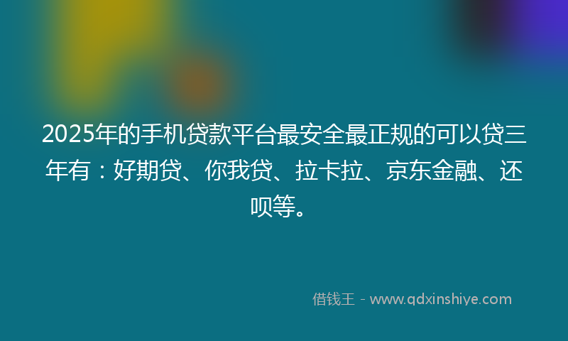 2025年的手机贷款平台最安全最正规的可以贷三年有：好期贷、你我贷、拉卡拉、京东金融、还呗等。