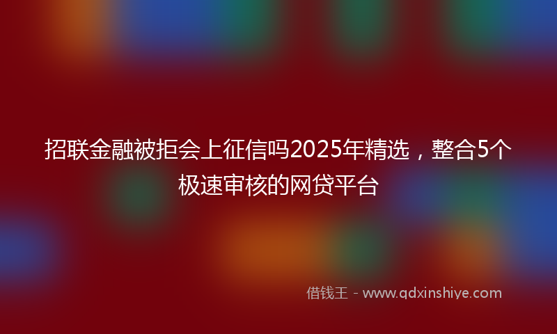招联金融被拒会上征信吗2025年精选，整合5个极速审核的网贷平台