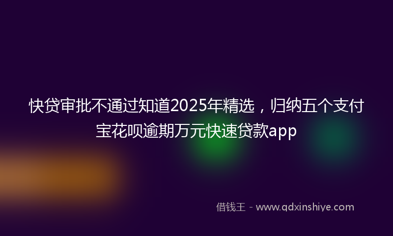 快贷审批不通过知道2025年精选，归纳五个支付宝花呗逾期万元快速贷款app