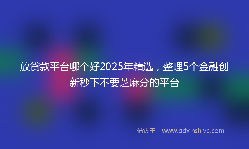放贷款平台哪个好2025年精选，整理5个金融创新秒下不要芝麻分的平台