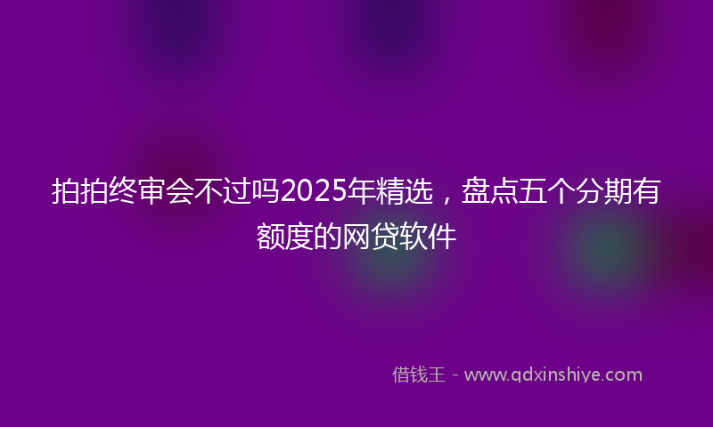 拍拍终审会不过吗2025年精选，盘点五个分期有额度的网贷软件
