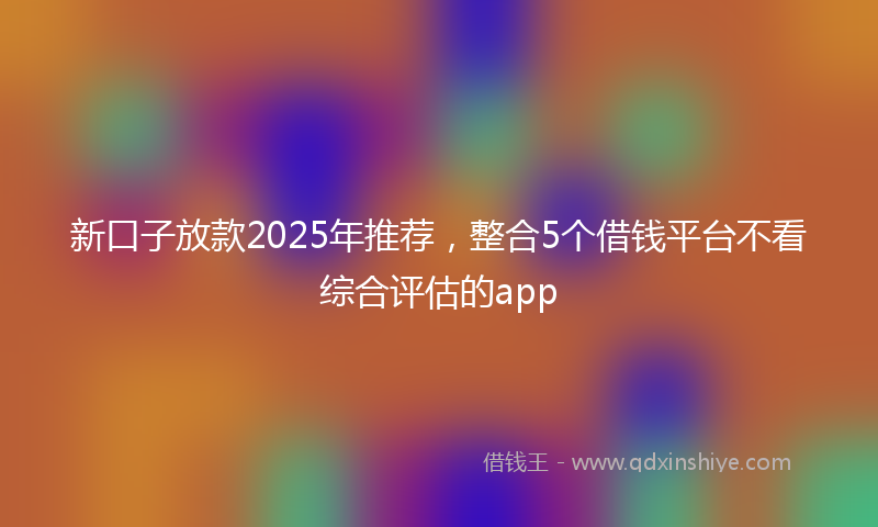 新口子放款2025年推荐，整合5个借钱平台不看综合评估的app