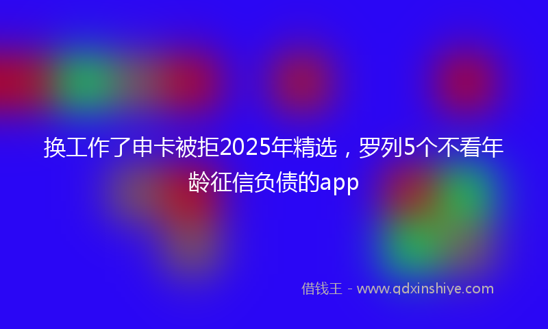 换工作了申卡被拒2025年精选，罗列5个不看年龄征信负债的app