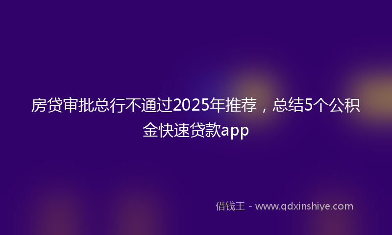 房贷审批总行不通过2025年推荐，总结5个公积金快速贷款app
