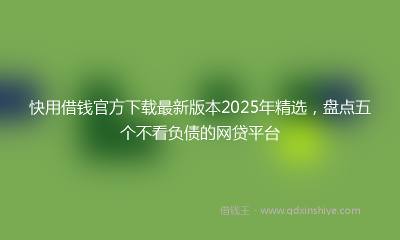 快用借钱官方下载最新版本2025年精选，盘点五个不看负债的网贷平台
