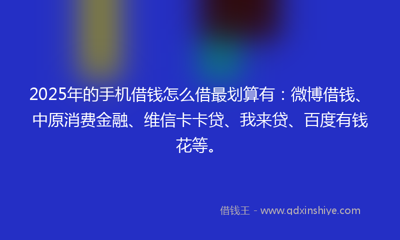 2025年的手机借钱怎么借最划算有：微博借钱、中原消费金融、维信卡卡贷、我来贷、百度有钱花等。