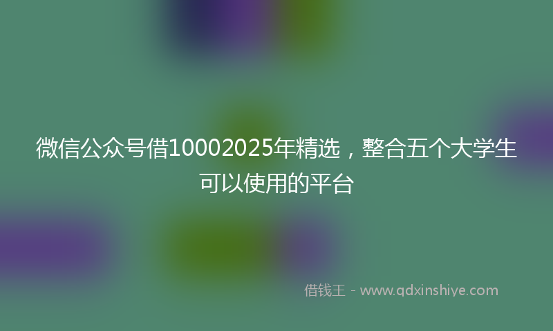 微信公众号借10002025年精选，整合五个大学生可以使用的平台