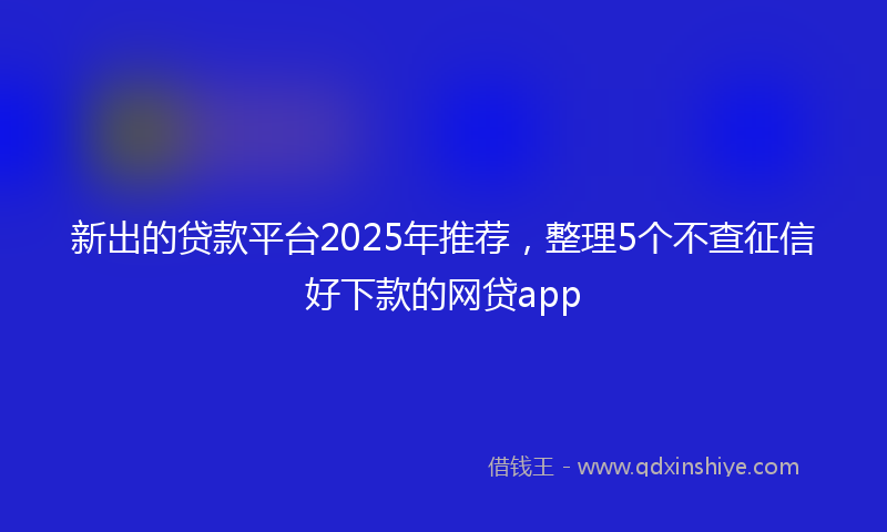 新出的贷款平台2025年推荐，整理5个不查征信好下款的网贷app