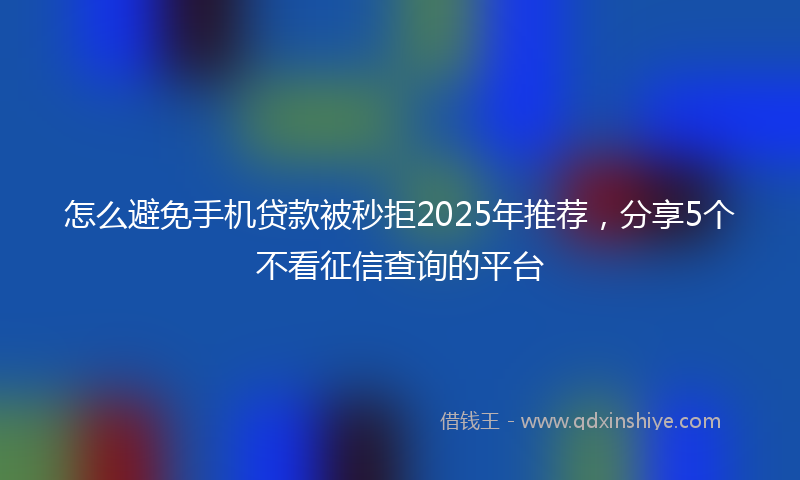 怎么避免手机贷款被秒拒2025年推荐，分享5个不看征信查询的平台