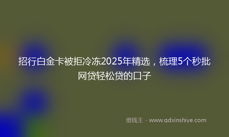 招行白金卡被拒冷冻2025年精选，梳理5个秒批网贷轻松贷的口子