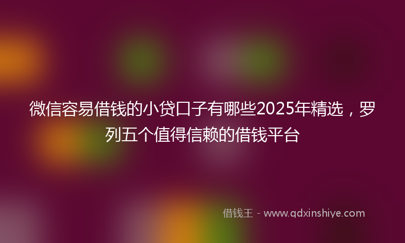 微信容易借钱的小贷口子有哪些2025年精选，罗列五个值得信赖的借钱平台