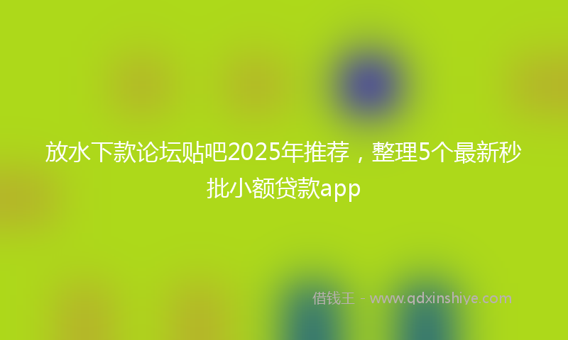 放水下款论坛贴吧2025年推荐，整理5个最新秒批小额贷款app