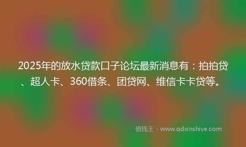2025年的放水贷款口子论坛最新消息有：拍拍贷、超人卡、360借条、团贷网、维信卡卡贷等。