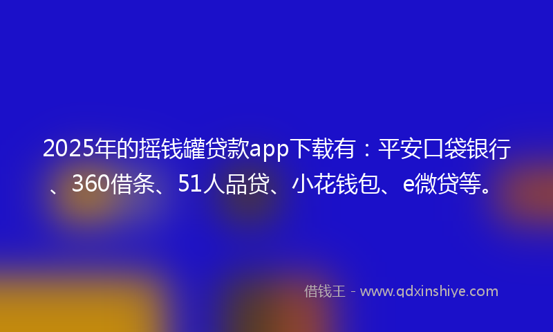 2025年的摇钱罐贷款app下载有：平安口袋银行、360借条、51人品贷、小花钱包、e微贷等。