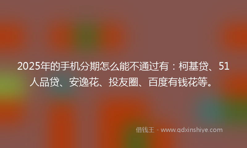 2025年的手机分期怎么能不通过有：柯基贷、51人品贷、安逸花、投友圈、百度有钱花等。