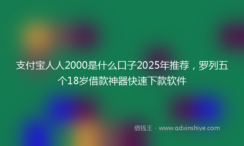 支付宝人人2000是什么口子2025年推荐，罗列五个18岁借款神器快速下款软件