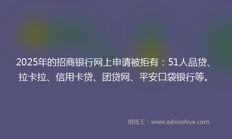 2025年的招商银行网上申请被拒有：51人品贷、拉卡拉、信用卡贷、团贷网、平安口袋银行等。