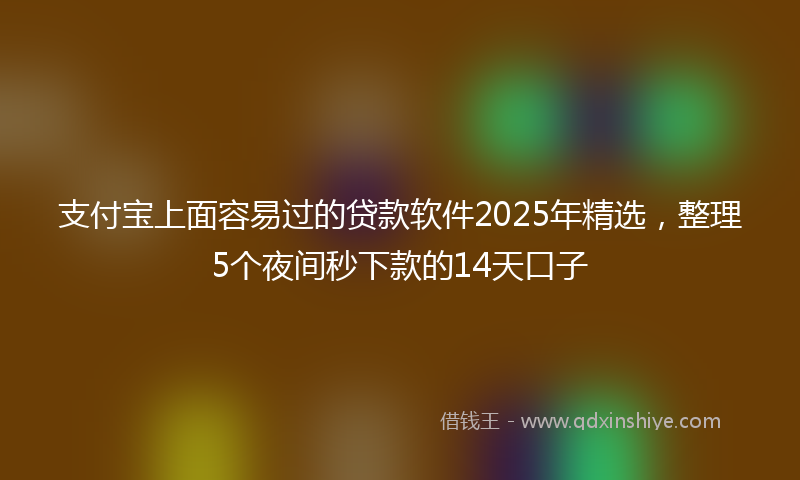 支付宝上面容易过的贷款软件2025年精选，整理5个夜间秒下款的14天口子