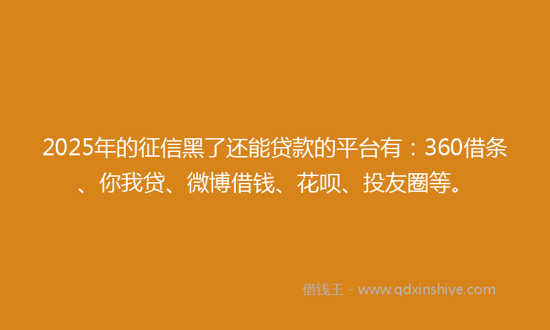 2025年的征信黑了还能贷款的平台有：360借条、你我贷、微博借钱、花呗、投友圈等。