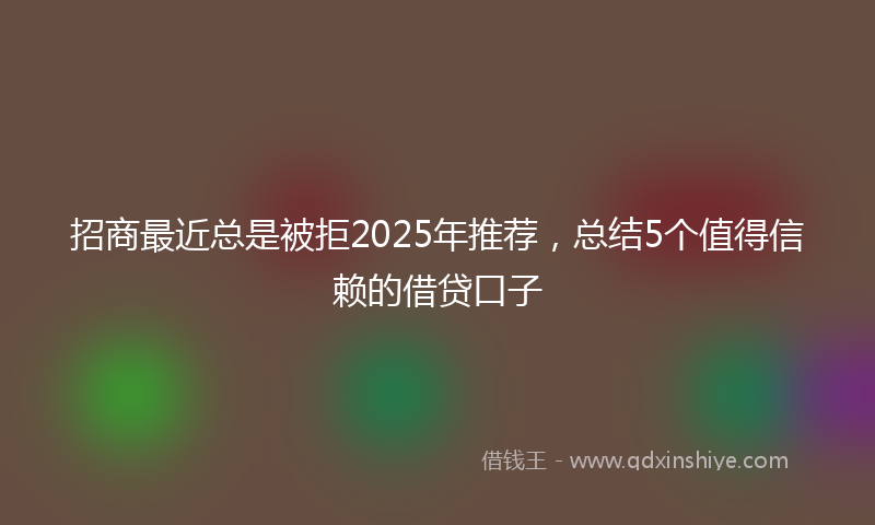 招商最近总是被拒2025年推荐，总结5个值得信赖的借贷口子