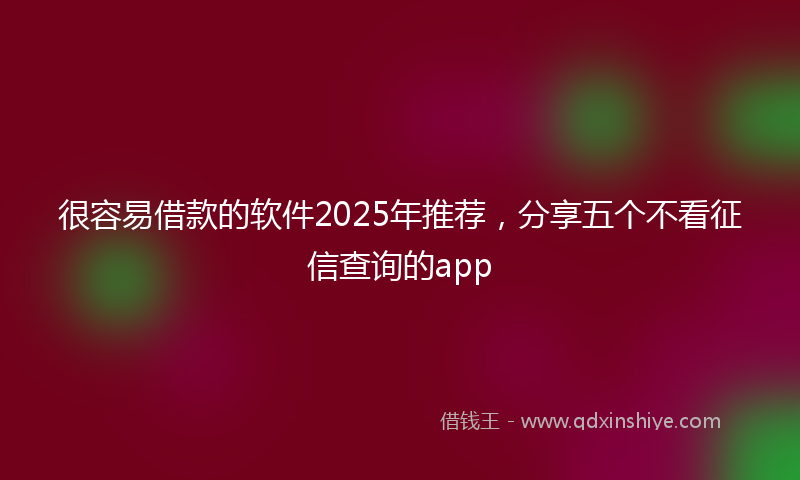 很容易借款的软件2025年推荐，分享五个不看征信查询的app