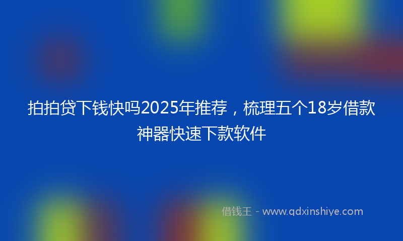 拍拍贷下钱快吗2025年推荐，梳理五个18岁借款神器快速下款软件