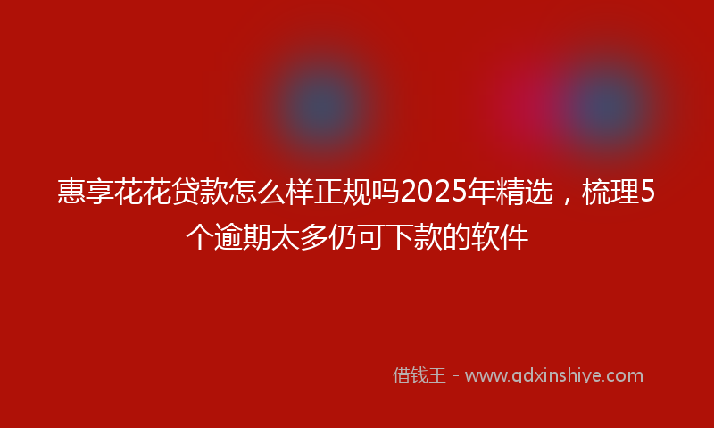 惠享花花贷款怎么样正规吗2025年精选，梳理5个逾期太多仍可下款的软件